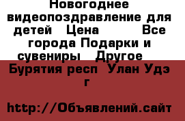 Новогоднее видеопоздравление для детей › Цена ­ 200 - Все города Подарки и сувениры » Другое   . Бурятия респ.,Улан-Удэ г.